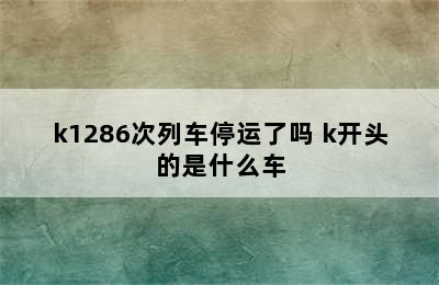 k1286次列车停运了吗 k开头的是什么车